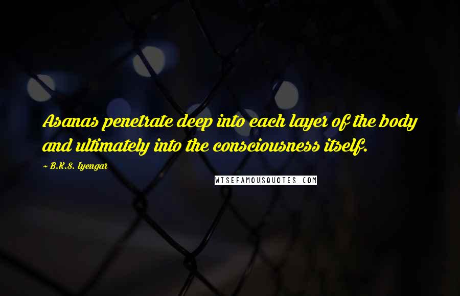 B.K.S. Iyengar quotes: Asanas penetrate deep into each layer of the body and ultimately into the consciousness itself.