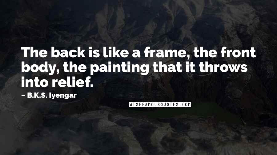 B.K.S. Iyengar quotes: The back is like a frame, the front body, the painting that it throws into relief.