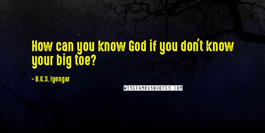 B.K.S. Iyengar quotes: How can you know God if you don't know your big toe?