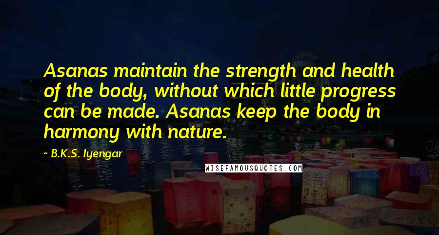 B.K.S. Iyengar quotes: Asanas maintain the strength and health of the body, without which little progress can be made. Asanas keep the body in harmony with nature.