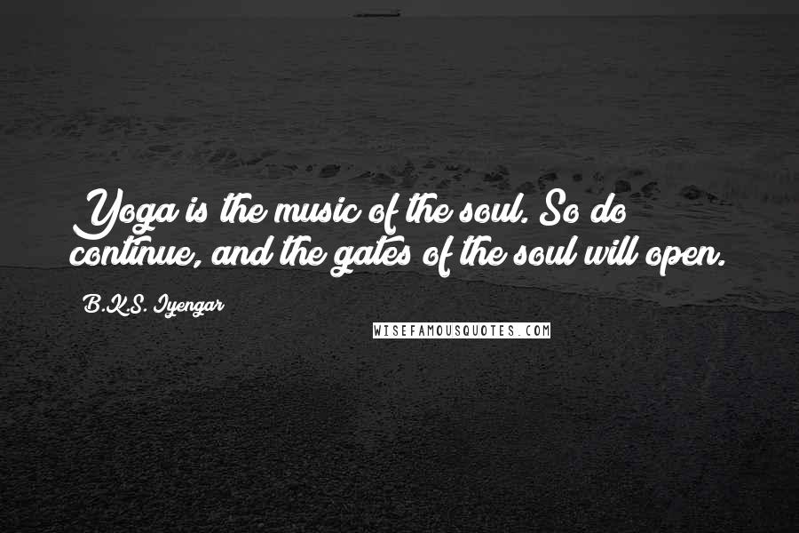 B.K.S. Iyengar quotes: Yoga is the music of the soul. So do continue, and the gates of the soul will open.