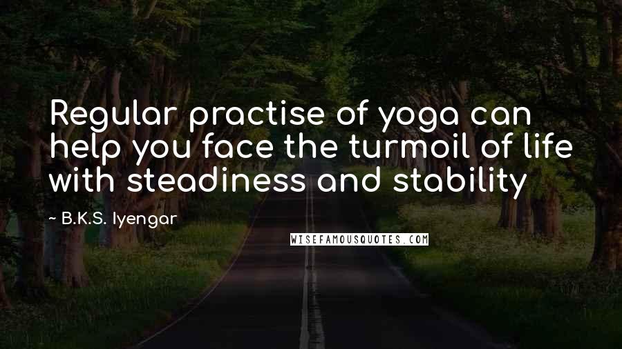 B.K.S. Iyengar quotes: Regular practise of yoga can help you face the turmoil of life with steadiness and stability