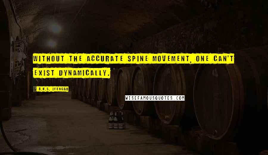 B.K.S. Iyengar quotes: Without the accurate spine movement, one can't exist dynamically.