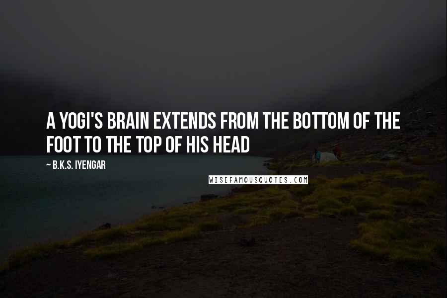 B.K.S. Iyengar quotes: A yogi's brain extends from the bottom of the foot to the top of his head