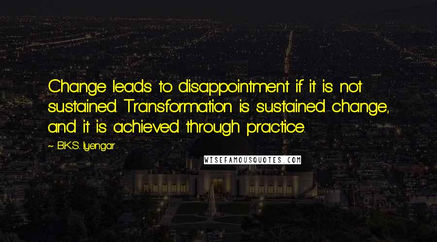 B.K.S. Iyengar quotes: Change leads to disappointment if it is not sustained. Transformation is sustained change, and it is achieved through practice.