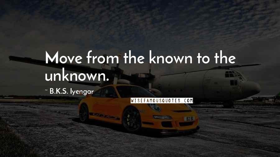 B.K.S. Iyengar quotes: Move from the known to the unknown.