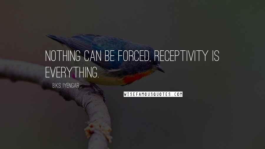 B.K.S. Iyengar quotes: Nothing can be forced, receptivity is everything.