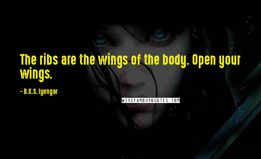 B.K.S. Iyengar quotes: The ribs are the wings of the body. Open your wings.