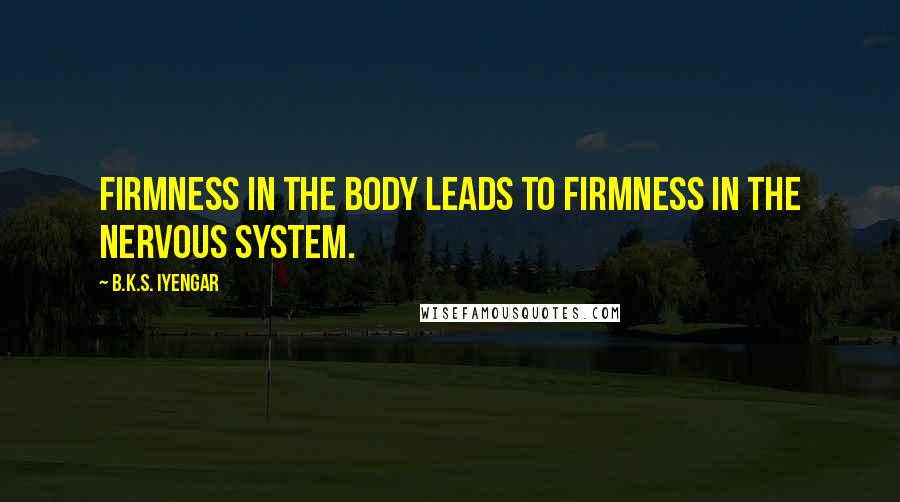 B.K.S. Iyengar quotes: Firmness in the body leads to firmness in the nervous system.