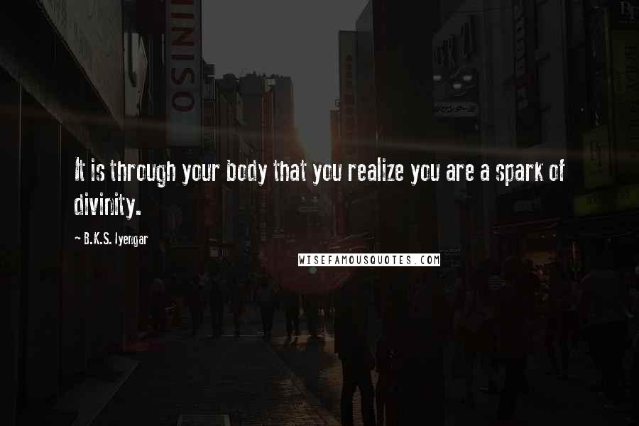 B.K.S. Iyengar quotes: It is through your body that you realize you are a spark of divinity.