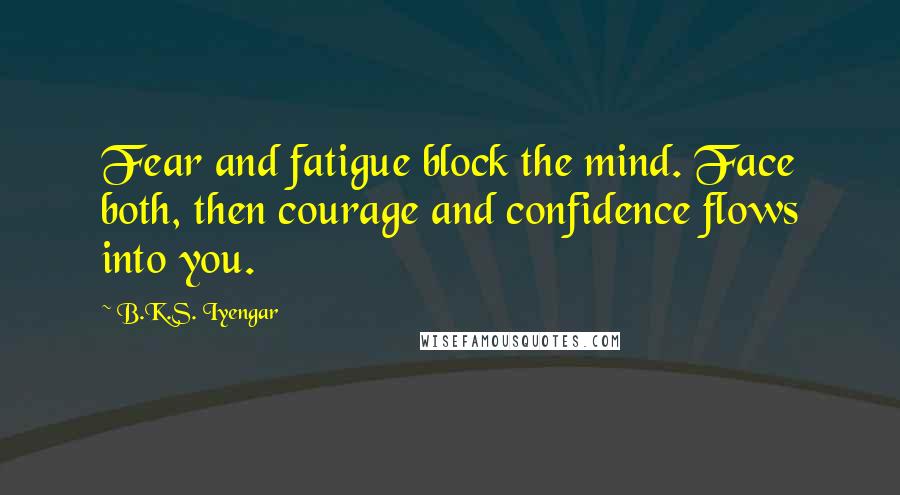 B.K.S. Iyengar quotes: Fear and fatigue block the mind. Face both, then courage and confidence flows into you.