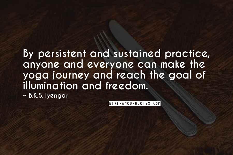 B.K.S. Iyengar quotes: By persistent and sustained practice, anyone and everyone can make the yoga journey and reach the goal of illumination and freedom.