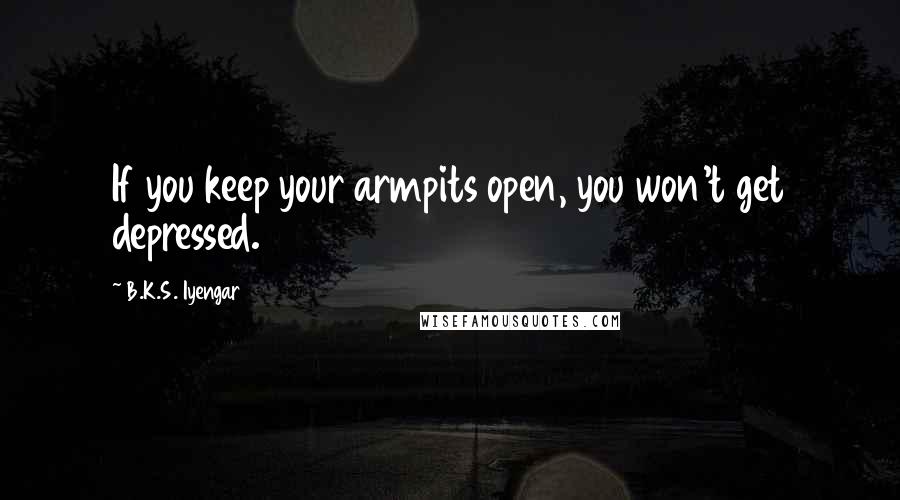 B.K.S. Iyengar quotes: If you keep your armpits open, you won't get depressed.