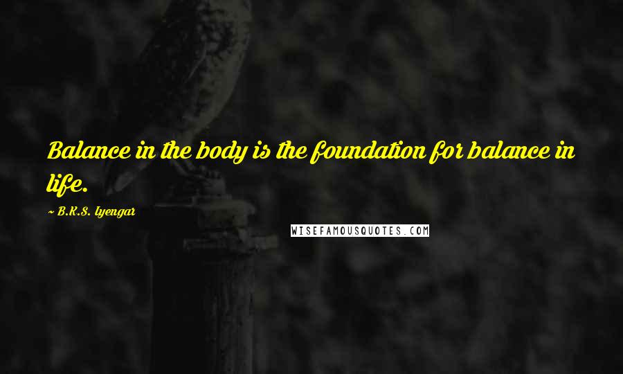 B.K.S. Iyengar quotes: Balance in the body is the foundation for balance in life.