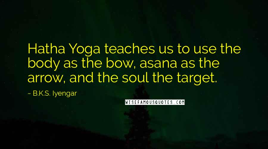 B.K.S. Iyengar quotes: Hatha Yoga teaches us to use the body as the bow, asana as the arrow, and the soul the target.