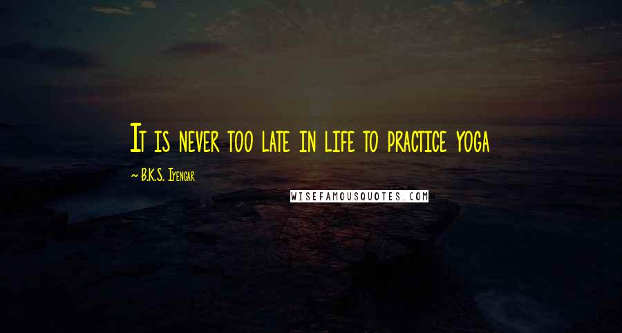 B.K.S. Iyengar quotes: It is never too late in life to practice yoga