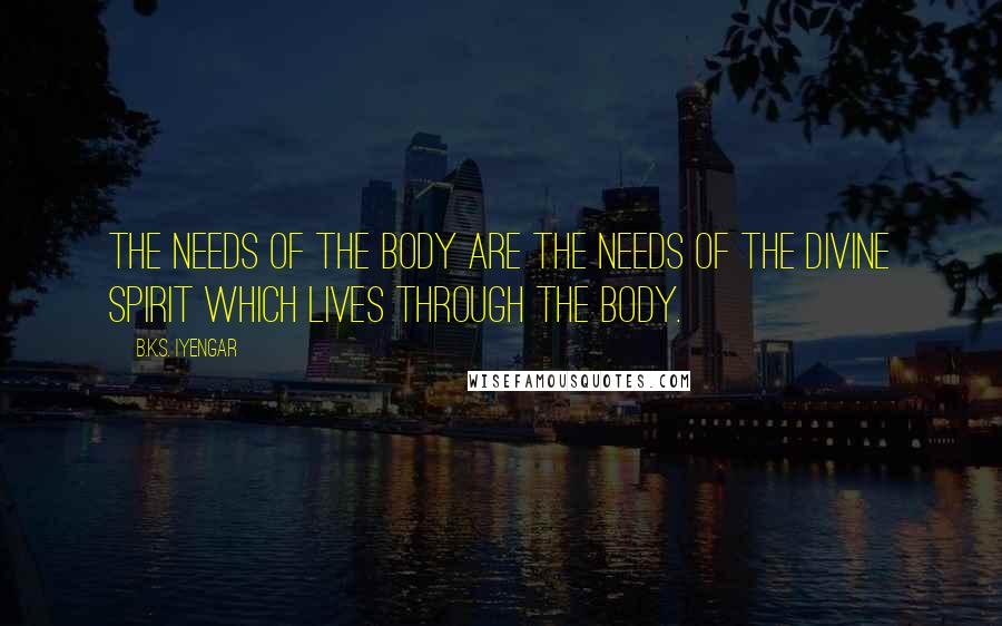 B.K.S. Iyengar quotes: The needs of the body are the needs of the divine spirit which lives through the body.