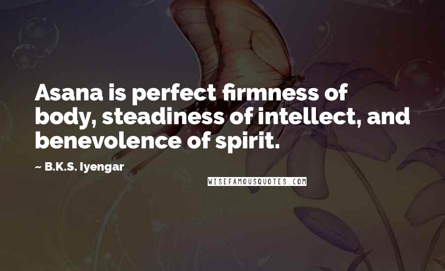 B.K.S. Iyengar quotes: Asana is perfect firmness of body, steadiness of intellect, and benevolence of spirit.