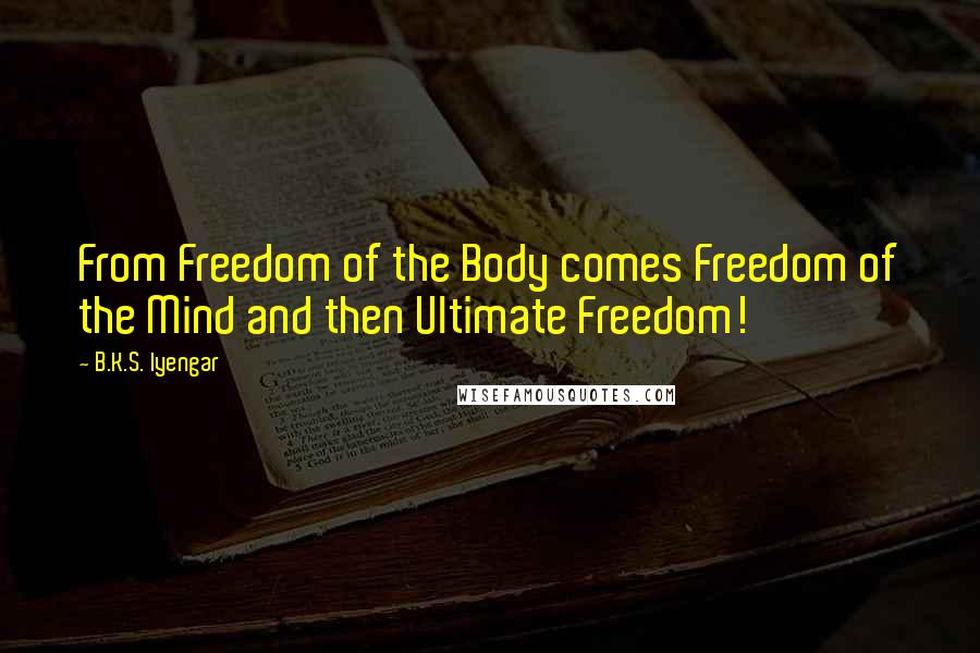 B.K.S. Iyengar quotes: From Freedom of the Body comes Freedom of the Mind and then Ultimate Freedom!