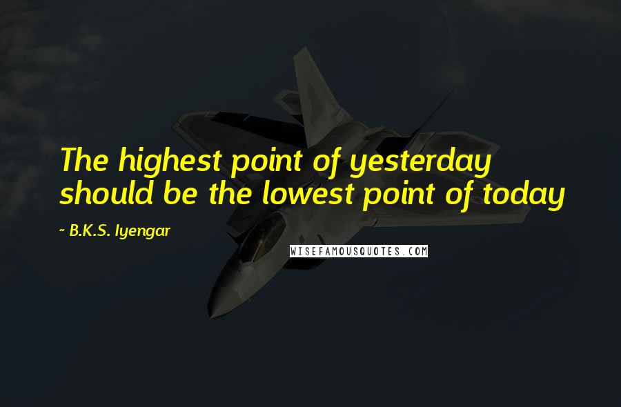 B.K.S. Iyengar quotes: The highest point of yesterday should be the lowest point of today
