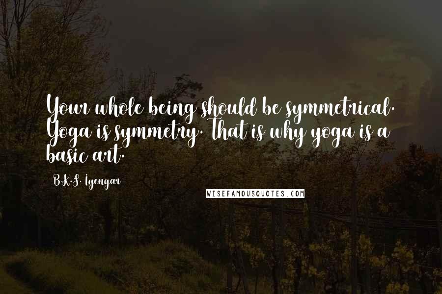 B.K.S. Iyengar quotes: Your whole being should be symmetrical. Yoga is symmetry. That is why yoga is a basic art.