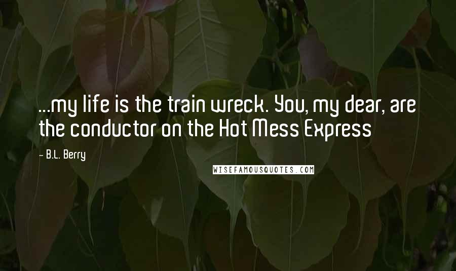 B.L. Berry quotes: ...my life is the train wreck. You, my dear, are the conductor on the Hot Mess Express