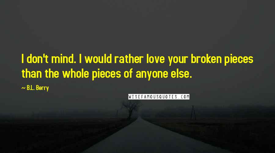 B.L. Berry quotes: I don't mind. I would rather love your broken pieces than the whole pieces of anyone else.