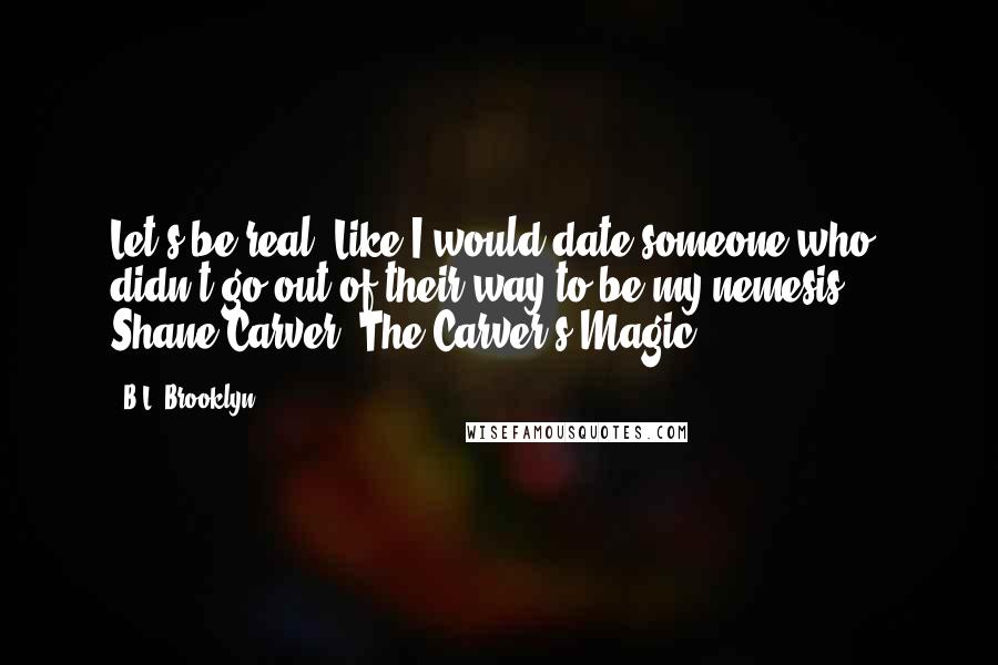 B.L. Brooklyn quotes: Let's be real. Like I would date someone who didn't go out of their way to be my nemesis." - Shane Carver (The Carver's Magic)