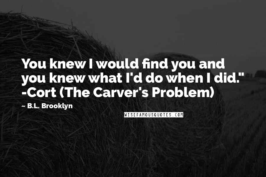 B.L. Brooklyn quotes: You knew I would find you and you knew what I'd do when I did." -Cort (The Carver's Problem)
