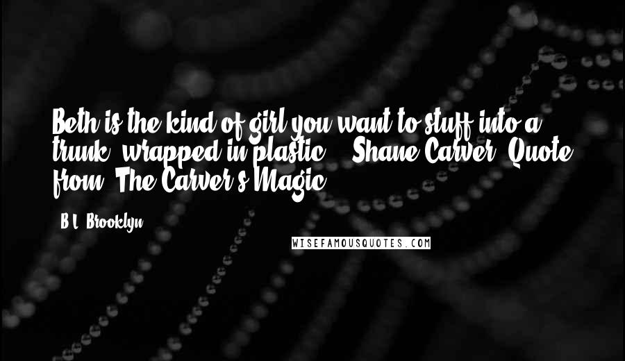 B.L. Brooklyn quotes: Beth is the kind of girl you want to stuff into a trunk, wrapped in plastic" - Shane Carver (Quote from: The Carver's Magic)