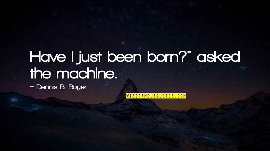 B Line Quotes By Dennis B. Boyer: Have I just been born?" asked the machine.