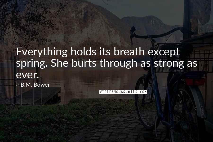 B.M. Bower quotes: Everything holds its breath except spring. She burts through as strong as ever.