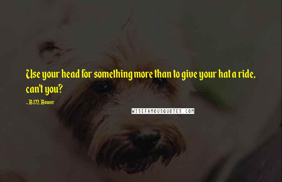 B.M. Bower quotes: Use your head for something more than to give your hat a ride, can't you?