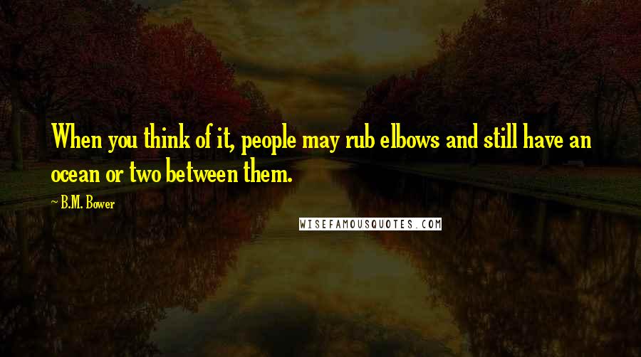 B.M. Bower quotes: When you think of it, people may rub elbows and still have an ocean or two between them.