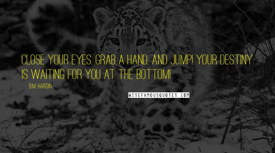 B.M. Hardin quotes: Close your eyes. Grab a hand. And jump! Your destiny is waiting for you at the bottom!