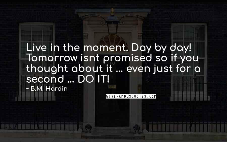B.M. Hardin quotes: Live in the moment. Day by day! Tomorrow isnt promised so if you thought about it ... even just for a second ... DO IT!