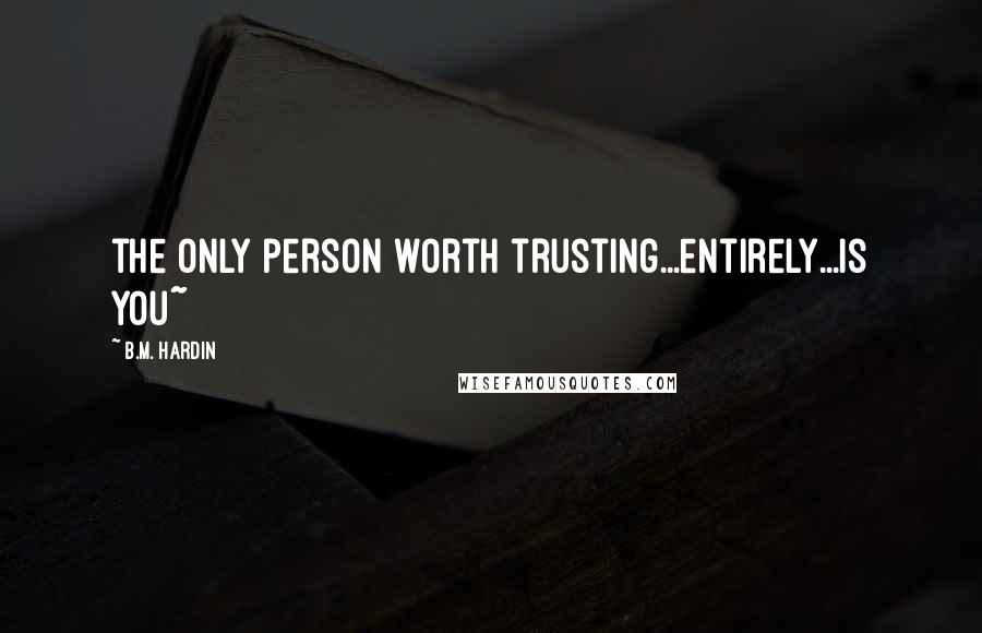 B.M. Hardin quotes: the only person worth trusting...entirely...is you~