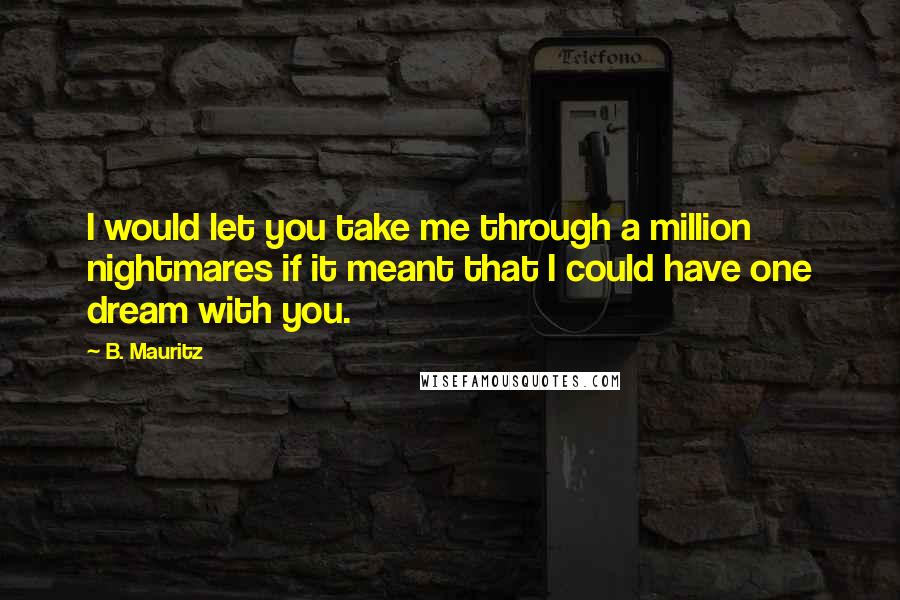 B. Mauritz quotes: I would let you take me through a million nightmares if it meant that I could have one dream with you.