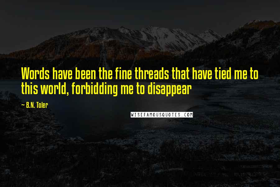 B.N. Toler quotes: Words have been the fine threads that have tied me to this world, forbidding me to disappear