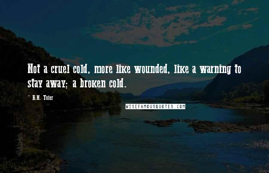 B.N. Toler quotes: Not a cruel cold, more like wounded, like a warning to stay away; a broken cold.