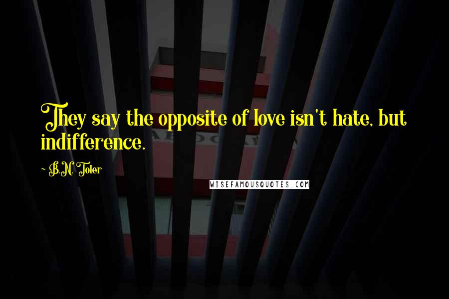 B.N. Toler quotes: They say the opposite of love isn't hate, but indifference.