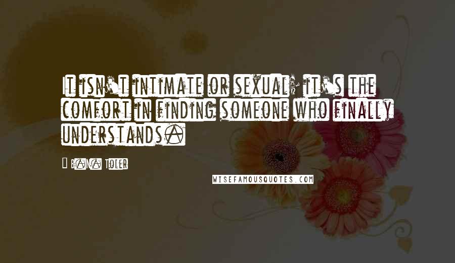 B.N. Toler quotes: It isn't intimate or sexual; it's the comfort in finding someone who finally understands.