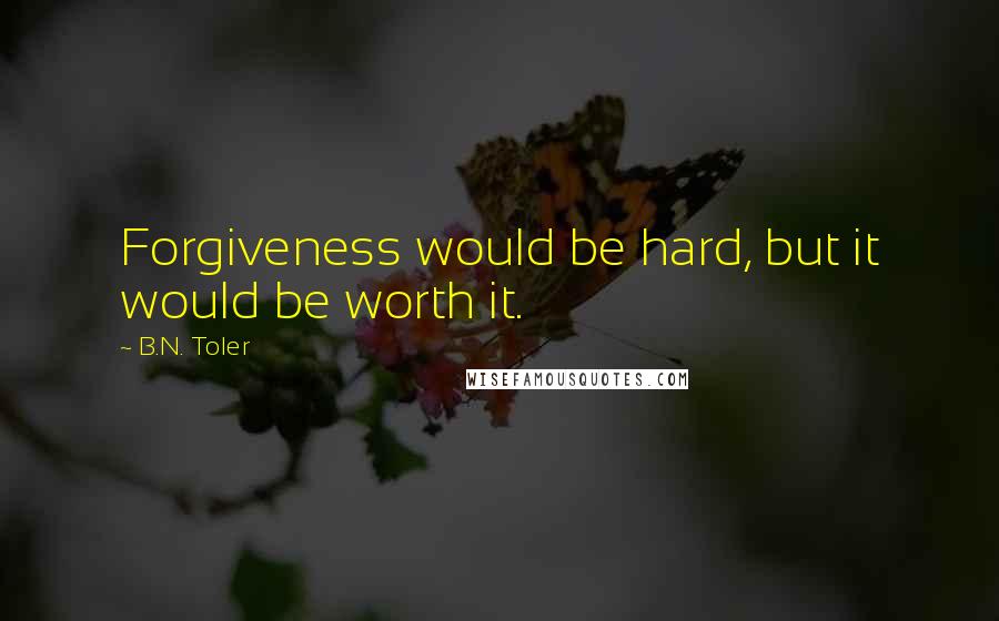 B.N. Toler quotes: Forgiveness would be hard, but it would be worth it.