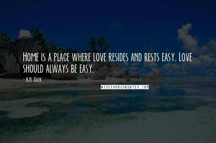 B.N. Toler quotes: Home is a place where love resides and rests easy. Love should always be easy.