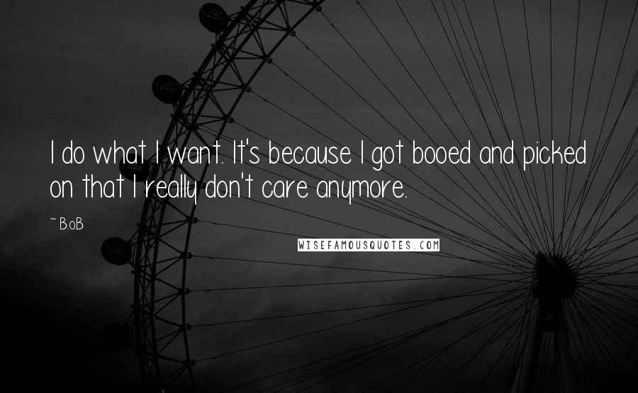 B.o.B quotes: I do what I want. It's because I got booed and picked on that I really don't care anymore.