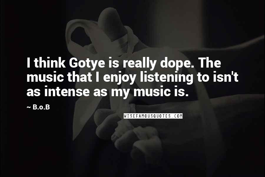 B.o.B quotes: I think Gotye is really dope. The music that I enjoy listening to isn't as intense as my music is.