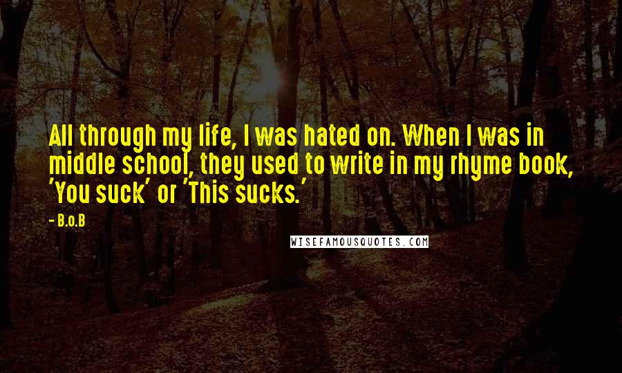 B.o.B quotes: All through my life, I was hated on. When I was in middle school, they used to write in my rhyme book, 'You suck' or 'This sucks.'