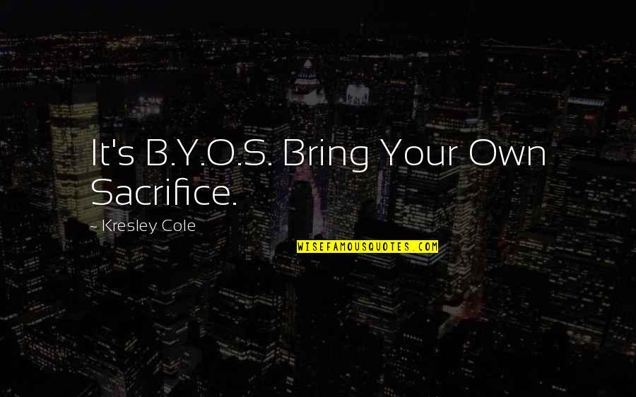 B.o.s Quotes By Kresley Cole: It's B.Y.O.S. Bring Your Own Sacrifice. B.o.s Quotes By Kresley Cole: It's B.Y.O.S. Bring Your Own Sacrifice.