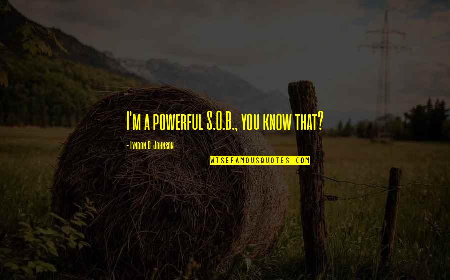 B.o.s Quotes By Lyndon B. Johnson: I'm a powerful S.O.B., you know that? B.o.s Quotes By Lyndon B. Johnson: I'm a powerful S.O.B., you know that?