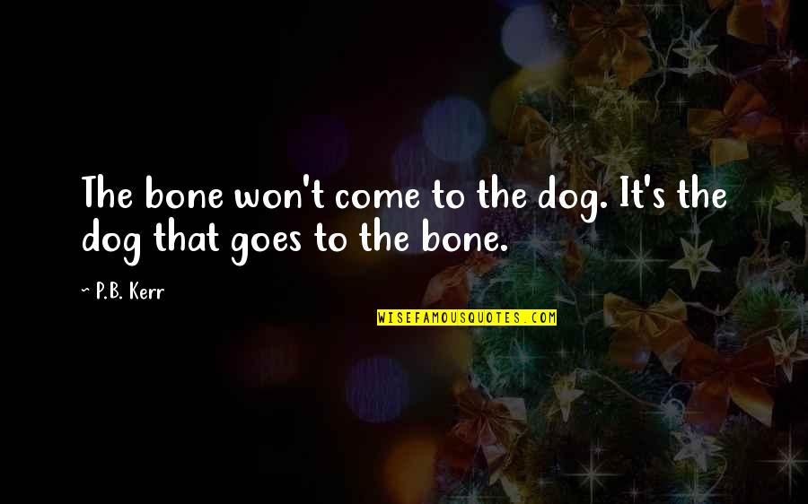B.p. Quotes By P.B. Kerr: The bone won't come to the dog. It's